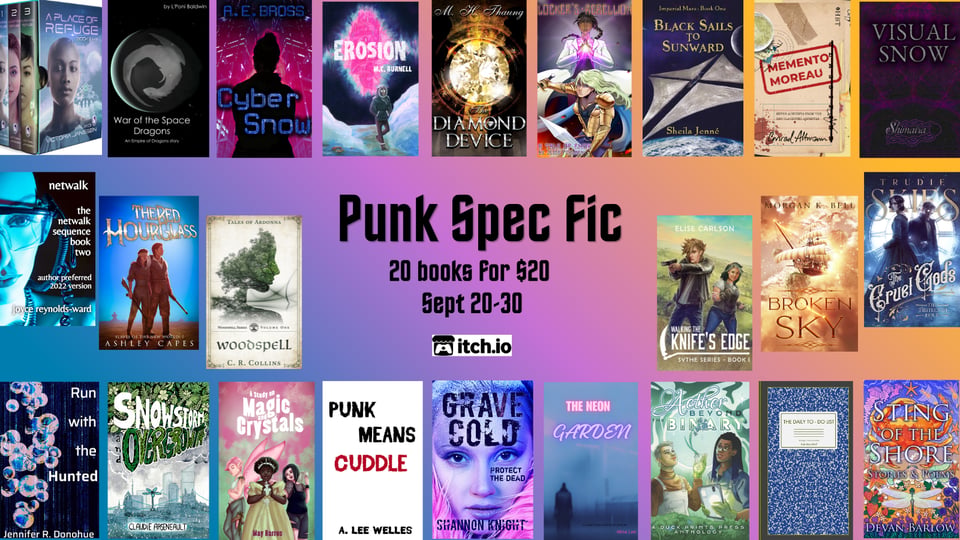 Punk Spec Fic Book Bundle Graphic, bordered by 24 covers, with bright blue, purple, pink, orange background.
Text: Punk Spec Fic, 24 books for $24, Sept 20-30.
Books & Authors;
Walking the Knife's Edge (Sythe Series #1), Elise Carlson.
CyberSnow, A.E. Bross.
Memento Moreau. Conrad Altmann.
Sting of the Shore: Stories & Poems. Devan Barlow.
Visual Snow. L. B. Shimaira.
Snowstorm & Overgrowth, Claudie Arseneault.
Run With the Hunted, Jennifer R. Donohue.
The Thirteenth Hour, Trudie Skies.
Erosion, Mcburnell.
Broken Sky, Morgan K. Bell.
Aether Beyond the Binary, Duck Prints Press.
Woodspell, Kapeo Press.
The Daily To-Do List, Rob MacWolf.
The Neon Garden, Alina Lee.
The Red Hourglass - Slaves of the New World #1, Ashley Capes.
A Study on Magic and Crystals, May Barros.
The Diamond Device, Mhthaung.
A Place of Refuge Omnibus, Victoria Janssen.
Grave Cold, Shannon Knight.
Punk Means Cuddle, A. Lee Welles Fiction.
War of the Space Dragons (An Empire of Dragons Collection), L’Poni.
Black Sails to Sunward, Sheila Jenné.
Locker's Rebellion, Jesse Pohlman.
Netwalk, Joyce Reynolds Ward.