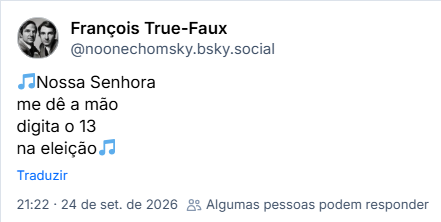 Post de François True-Faux (@noonechomsky.bsky.social):
Bluesky Elder
🎵Nossa Senhora
me dê a mão
digita o 13
na eleição🎵