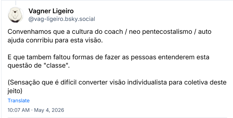 Post de Vagner Ligeiro (‪@vag-ligeiro.bsky.social‬) :

Convenhamos que a cultura do coach / neo pentecostalismo / auto ajuda conrribiu para esta visão.

E que tambem faltou formas de fazer as pessoas entenderem esta questão de "classe".

(Sensação que é difícil converter visão individualista para coletiva deste jeito)