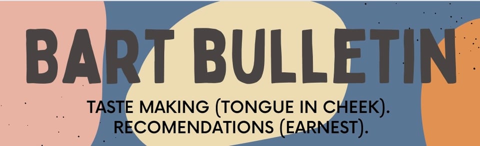 Bart Bulletin: taste making (tongue in cheek) Recommendations (earnest) 