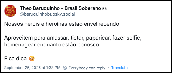 Post de Theo Baruquinho - Brasil Soberano 🇧🇷 (@baruquinhobr.bsky.social) com o texto: Nossos heróis e heroínas estão envelhecendo Aproveitem para amassar, tietar, paparicar, fazer selfie, homenagear enquanto estão conosco Fica dica 😉