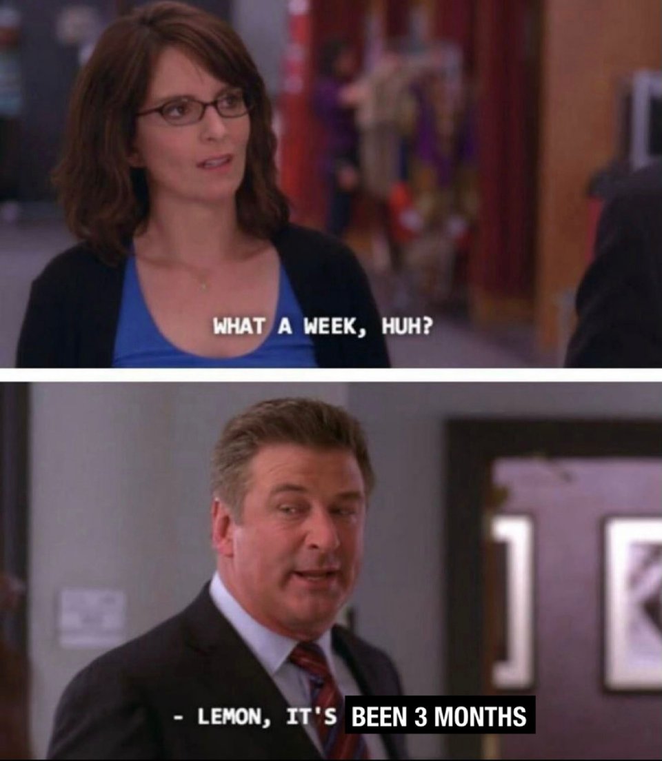 Variation on two classic frames from 30 Rock. In the first one, Liz Lemon says “What a week, huh?”. In the second, Jack Donaghy says “Lemon, it’s been 3 months”. “Been 3 months” is superimposed on the original text.
