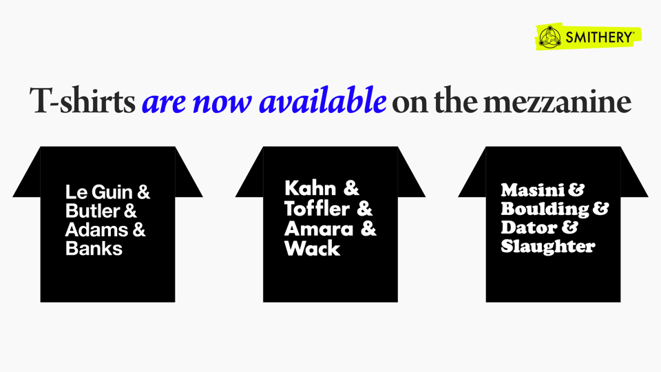Three black T-Shirts, each of which has a collection of four names on them. The first says Le Guin & Butler & Adams & Banks, The second says Kahn & Toffler & Amara & Wack, and the third says Masini & Boulding & Dator & Slaughter