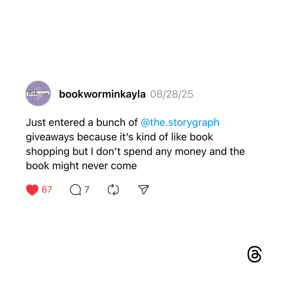 A Threads post from user @bookworminkayla dated 08/28/25. The post reads: "Just entered a bunch of @the.storygraph giveaways because it’s kind of like book shopping but I don’t spend any money and the book might never come." Below are engagement icons showing 67 likes, 7 comments, a repost icon, and a share icon.