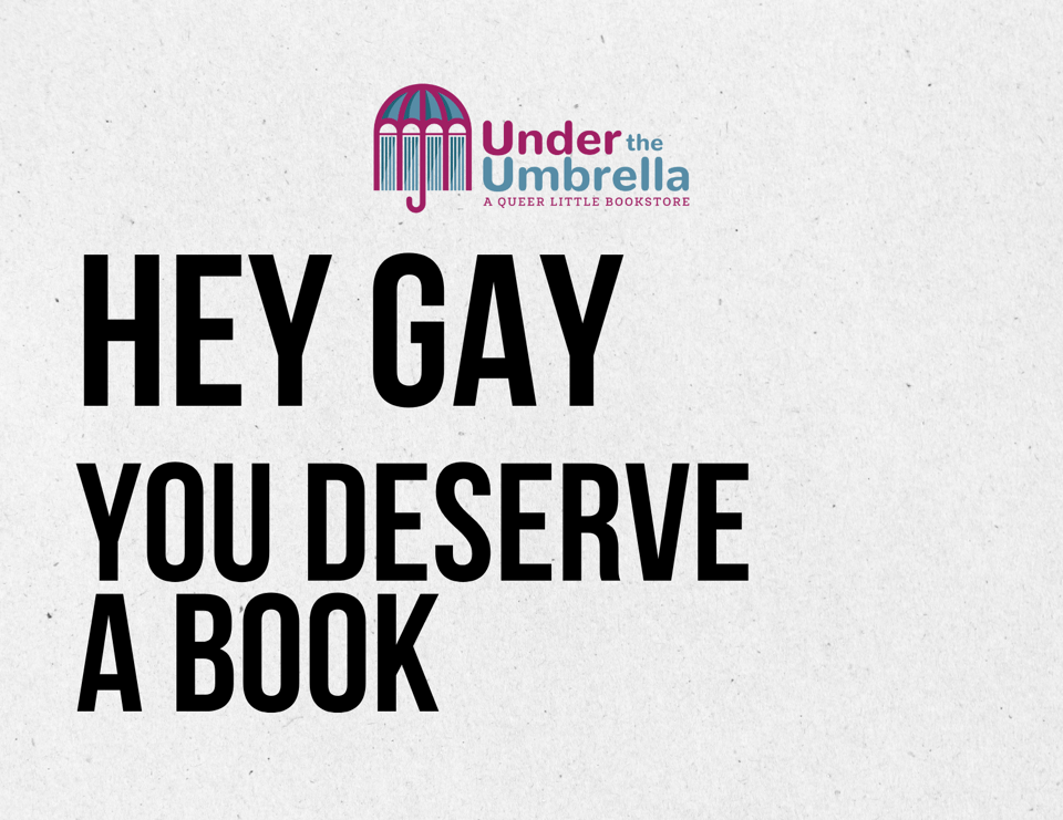 A graphic with the logo of Under the Umbrella with the words "HEY GAY YOU DESERVE A BOOK"