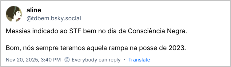 Post de aline (@tdbem.bsky.social) com o texto: Messias indicado ao STF bem no dia da Consciência Negra. Bom, nós sempre teremos aquela rampa na posse de 2023.