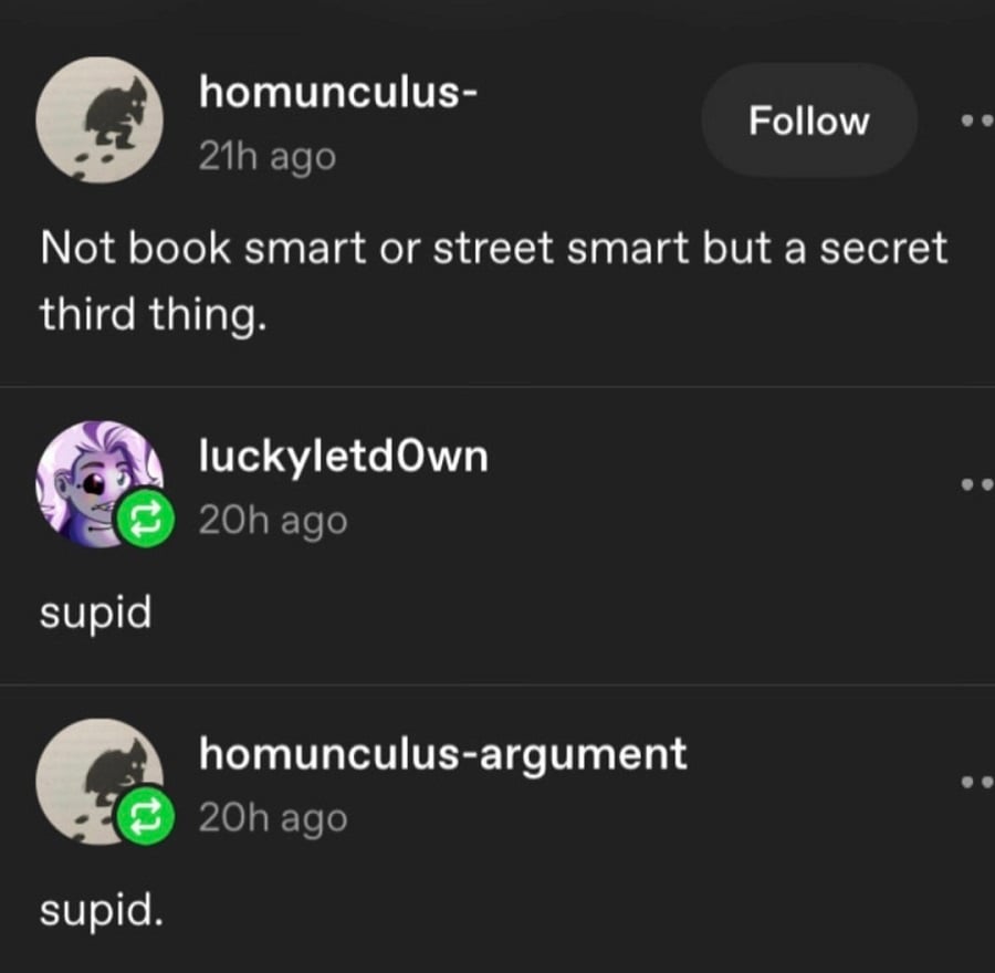 tumblr screenshot.
homunculus-
"Not book smart or street smart but a secret third thing."
luckyletd0wn
"supid"
homunculus-argument
"supid."