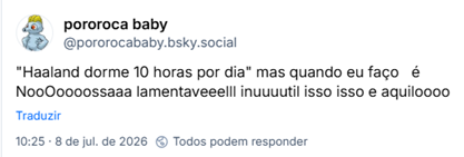 Post de pororoca baby (‪@pororocababy.bsky.social‬): "Haaland dorme 10 horas por dia" mas quando eu faço   é NooOoooossaaa lamentaveeelll inuuuutil isso isso e aquiloooo