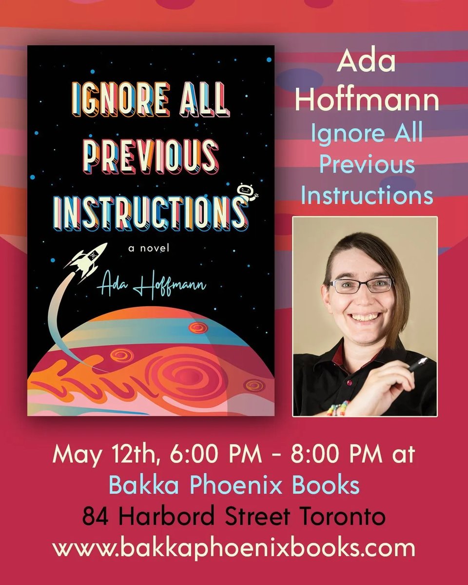 Cover to Ignore All Previous Instructions next to image of author Ada Hoffman
Below images:
May 12th, 6:00 PM - 8:00 PM at
Bakka Phoenix Books
84 Harbord Street Toronto
www.bakkaphoenixbooks.com