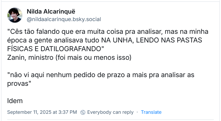 Post de Nilda Alcarinquë (@nildaalcarinque.bsky.social) com o texto: "Cês tão falando que era muita coisa pra analisar, mas na minha época a gente analisava tudo NA UNHA, LENDO NAS PASTAS FÍSICAS E DATILOGRAFANDO" Zanin, ministro (foi mais ou menos isso) "não vi aqui nenhum pedido de prazo a mais pra analisar as provas" Idem