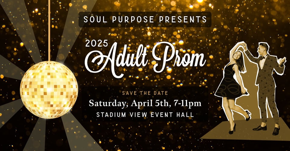 Soul Purpose Prom event photo reading 2025 Adult Prom Save the Date, Saturday, April 5th 7-11pm at Stadium View Event Hall