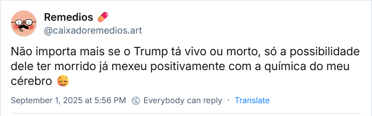 Post de Remedios 💊 (@caixadoremedios.art) com o texto: Não importa mais se o Trump tá vivo ou morto, só a possibilidade dele ter morrido já mexeu positivamente com a química do meu cérebro 😌