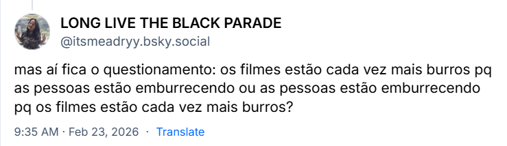 Post de LONG LIVE THE BLACK PARADE (‪@itsmeadryy.bsky.social‬) com o texto: mas aí fica o questionamento: os filmes estão cada vez mais burros pq as pessoas estão emburrecendo ou as pessoas estão emburrecendo pq os filmes estão cada vez mais burros?