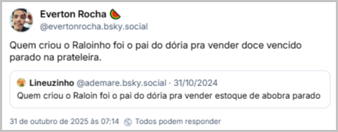 Post de Everton Rocha 🍉 (@evertonrocha.bsky.social) citando o post do Lineuzinho com o texto: Quem criou o Raloinho foi o pai do dória pra vender doce vencido parado na prateleira.