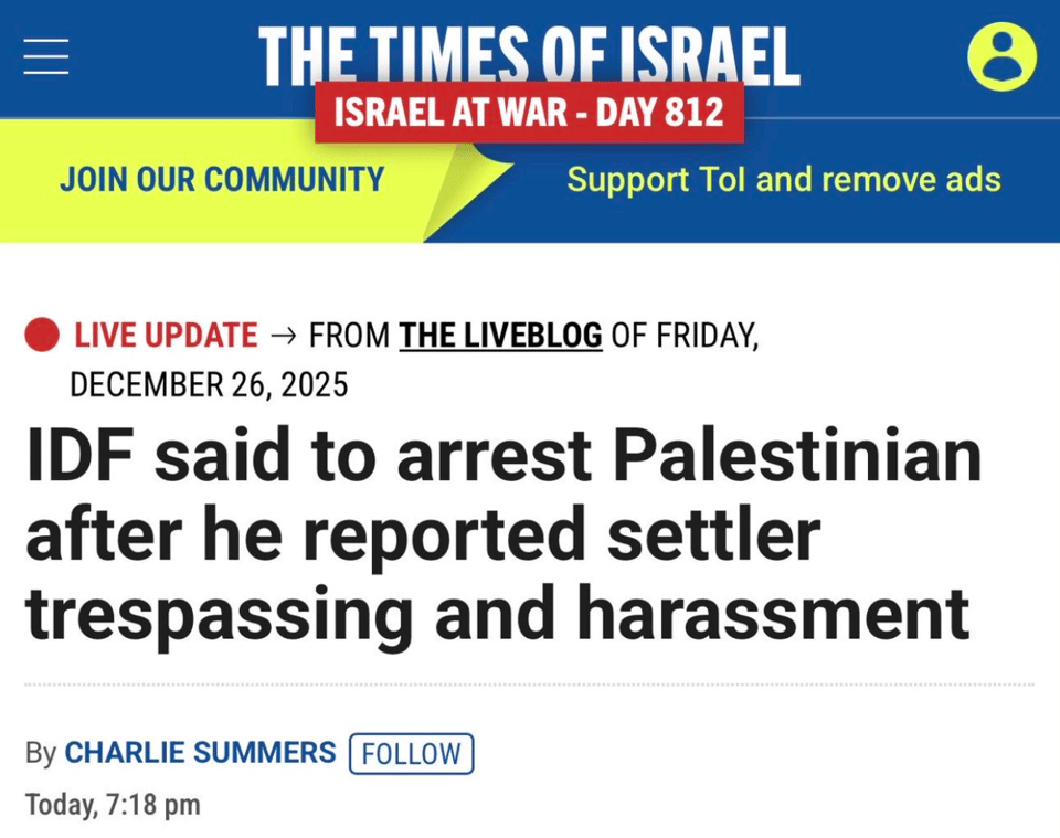 A headline from the Israeli newspaper Times of Israel reads, "IDF said to arrest Palestinian after he reported settler trespassing and harassment". The headline is dated December 26, 2025