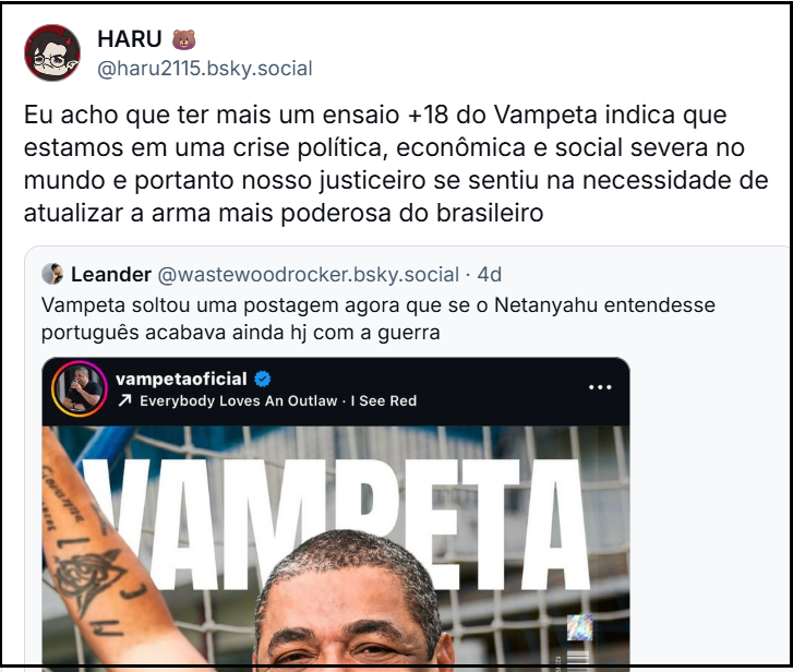 Post de Haru (@haru2115.bsky.social) citando o post do Leander e acrescentando o texto: “Eu acho que ter mais um ensaio +18 do Vampeta indica que estamos em uma crise política, econômica e social severa no mundo e portanto nosso justiceiro se sentiu na necessidade de atualizar a arma mais poderosa do brasileiro”