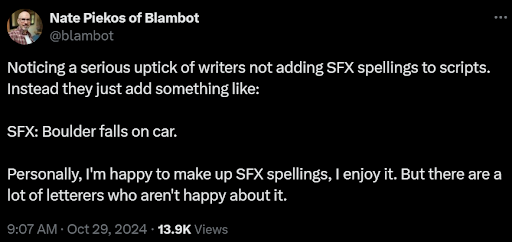 Tweet screenshot. Nate Piekos of Blambot. @blambot. Noticing a serious uptick of writers not adding SFX spellings to scripts. Instead they just add something like: SFX: Boulder falls on car. Personally, I'm happy to make up SFX spellings, I enjoy it. But there are a lot of letters who aren't happy about it.