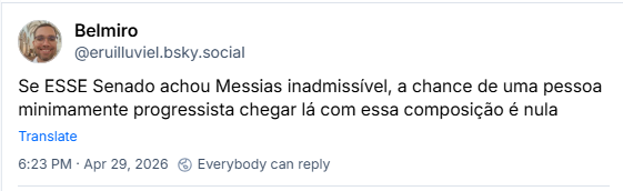 Post de Belmiro (@eruilluviel.bsky.social) :
Se ESSE Senado achou Messias inadmissível, a chance de uma pessoa minimamente progressista chegar lá com essa composição é nula
