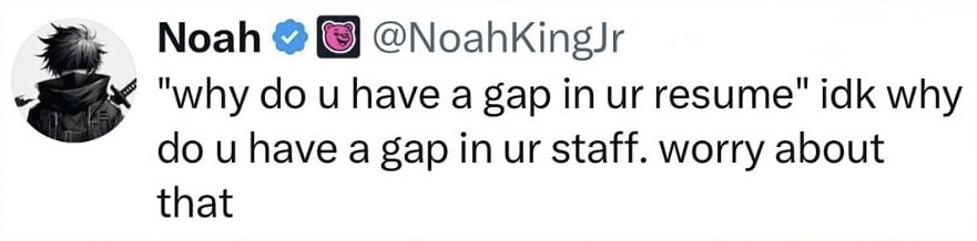 Twitter screenshot.
@NoahKingJr
"why do u have a gap in ur resume: idk why do u have a gap in ur staff. worry about that