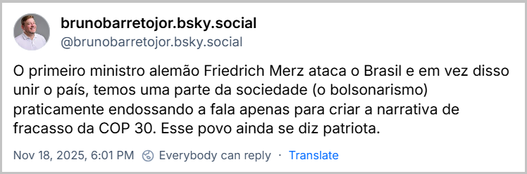 Post de brunobarretojor.bsky.social (@brunobarretojor.bsky.social) com o texto: O primeiro ministro alemão Friedrich Merz ataca o Brasil e em vez disso unir o país, temos uma parte da sociedade (o bolsonarismo) praticamente endossando a fala apenas para criar a narrativa de fracasso da COP 30. Esse povo ainda se diz patriota.