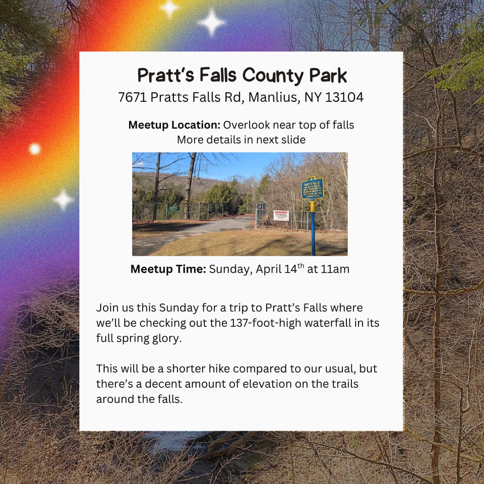 Hike Location: Pratt's Falls County Park.
Address: 7671 Pratts Falls Rd, Manlius, NY 13104.
Meetup Location: Overlook near top of falls. More details in next image.
Meetup Time: Sunday, April 14th at 11am.
Join us this Sunday for a trip to Pratt's Falls where we'll be checking out the 137-foot-high waterfall in its full spring glory.
This will be a shorter hike compared to our usual, but there's a decent amount of elevation on the trails around the falls.