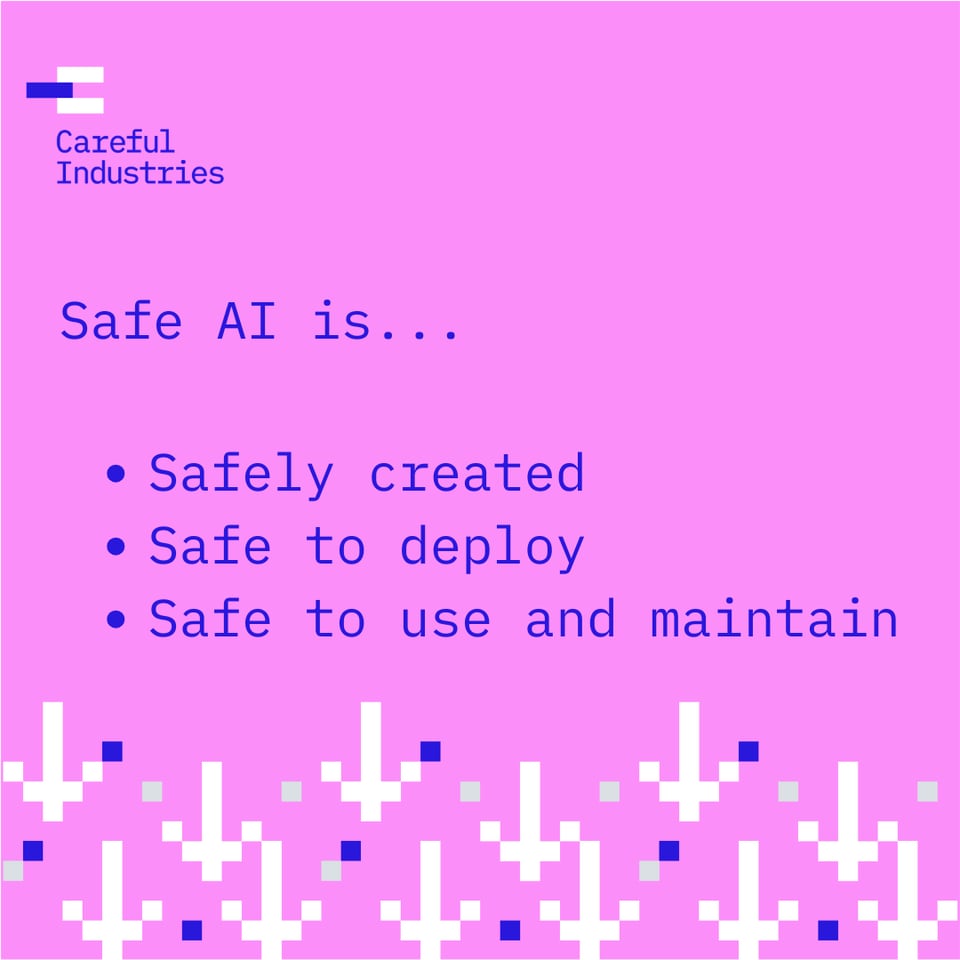 The Careful Industries logo in the top left - a pink banner that says
Safe AI is safe to create, safe to deploy, safe to use and maintain