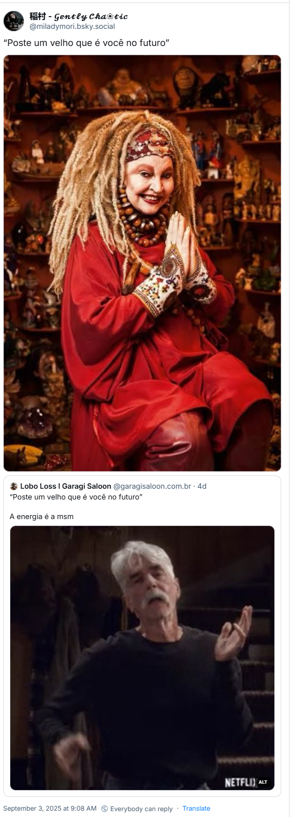 Post de 稲村 - 𝒢𝑒𝓃𝓉𝓁𝓎 𝒞𝒽𝒶❀𝓉𝒾𝒸 (@miladymori.bsky.social) com o texto: “Poste um velho que é você no futuro” (imagem da Elke Maravilha). Ela cita o post de Lobo Loss I Garagi Saloon (@garagisaloon.com.br) com o texto: “Poste um velho que é você no futuro” A energia é a msm (imagem gif do ator Sam Elliott no papel de Beau Bennett na série The Ranch)