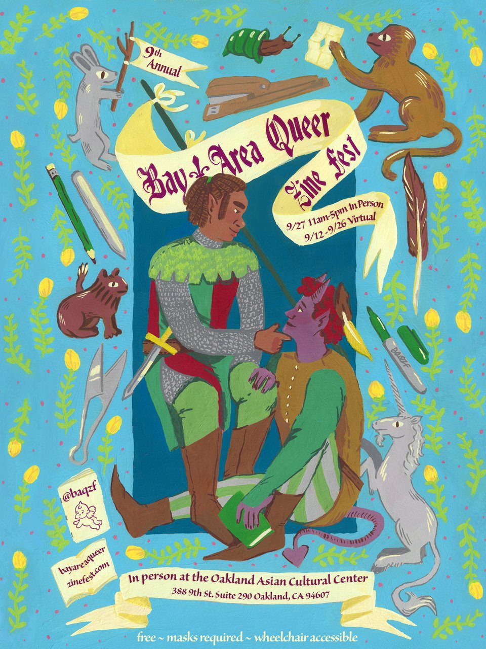 A medieval-style drawing of a knight and a squire looking longingly at each other, and they are surrounded by creatures like rabbits and unicorns, as well as greenery. The knight is dark-skinned and has short locs, and the squire is an orc-like being. The text of the poster reads
9th Annual Bay Area Queer Zine Fest
9/27 11am-5pm In person
9/12-9/26 virtual
@baqzf
bayareaqueerzinefest.com
In person at the Oakland Asian Cultural Center
388 9th St Suite 290 Oakland, CA 94607
free ~ masks required ~ wheelchair accessible