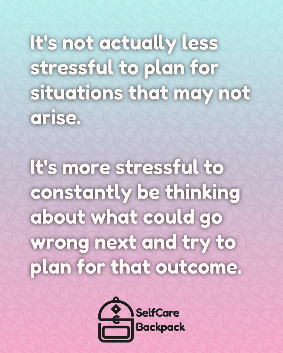It's not actually less stressful to plan for situations that may not arise. It's more stressful to constantly be thinking about what could go wrong next and try to plan for that outcome.