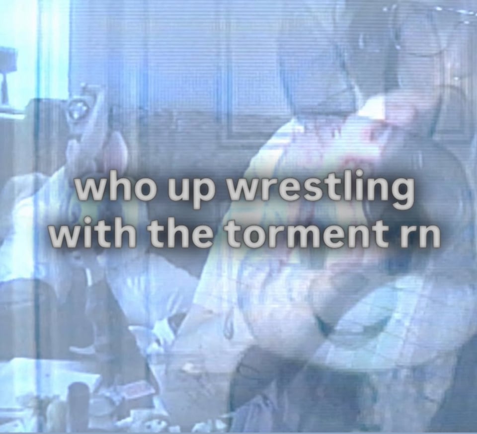 a screencap from the Routine music video that says "who up wrestling with the torment rn"