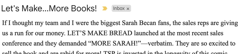 A screencap of an email, subject line: Let's Make...More Books! Body: If I thought my team and I were the biggest Sarah Becan fans, the sales reps are giving us a run for our money. Let's Make Bread launched at the most recent sales conference and they demanded "MORE SARAH!" - verbatim.
