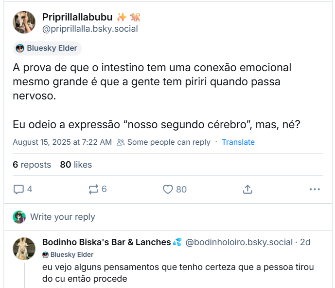 A imagem mostra post de Priprillallabubu ✨🐕 (@priprillalla.bsky.social) com o texto: A prova de que o intestino tem uma conexão emocional mesmo grande é que a gente tem piriri quando passa nervoso. Eu odeio a expressão “nosso segundo cérebro”, mas, né?, respondido com o post do Bodinho Biska's Bar & Lanches💦 ( @bodinholoiro.bsky.social), com o texto: eu vejo alguns pensamentos que tenho certeza que a pessoa tirou do cu então procede