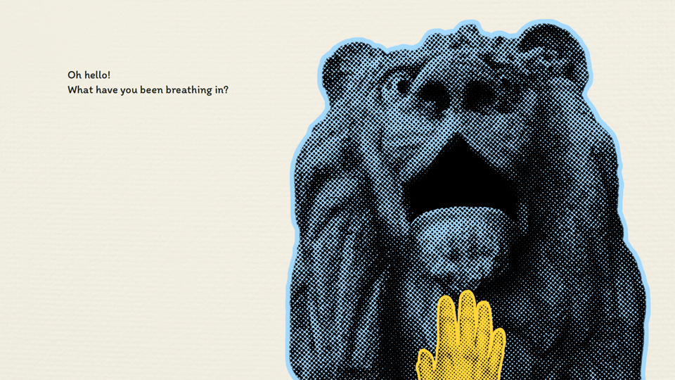 A crosshatched lion is bothered by a yellow hand. "Oh hello!", says text on the screen. "What have you been breathing in?"