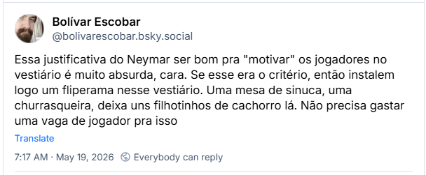 Post de Bolívar Escobar (‪@bolivarescobar.bsky.social‬): Essa justificativa do Neymar ser bom pra "motivar" os jogadores no vestiário é muito absurda, cara. Se esse era o critério, então instalem logo um fliperama nesse vestiário. Uma mesa de sinuca, uma churrasqueira, deixa uns filhotinhos de cachorro lá. Não precisa gastar uma vaga de jogador pra isso