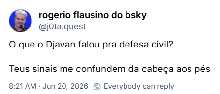 Post de rogerio flausino do bsky (‪@j0ta.quest‬): O que o Djavan falou pra defesa civil?
Teus sinais me confundem da cabeça aos pés
