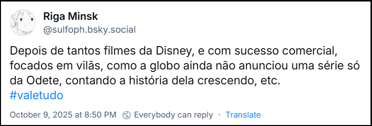 Post de @sulfoph.bsky.social com o texto: Depois de tantos filmes da Disney, e com sucesso comercial, focados em vilãs, como a globo ainda não anunciou uma série só da Odete, contando a história dela crescendo, etc. #valetudo