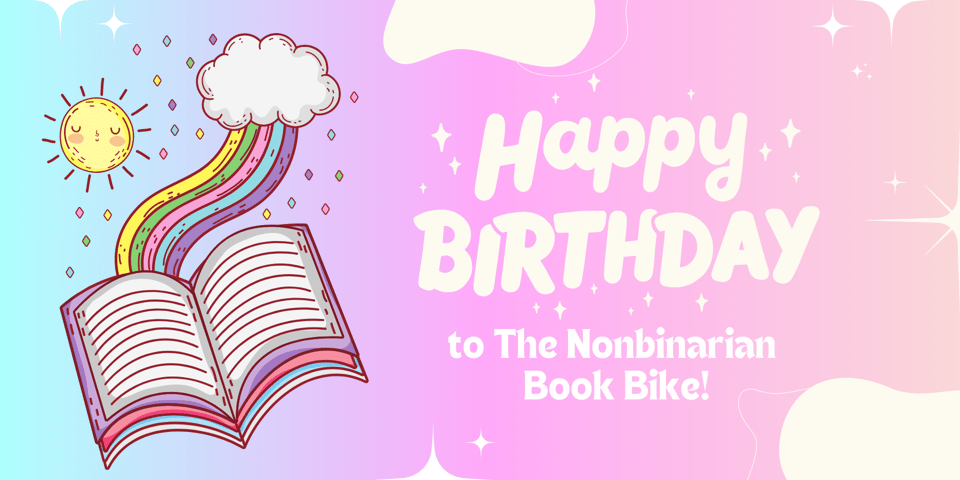 A sun, multicolored stars, and a cloud with a rainbow ascending to it from an open book are set against a blue, pink, and yellow gradient background. In white text beside the drawing, balloon letters say "Happy Birthday" in all capital letters, surrounded by stars. Below, it says "to The Nonbinarian Book Bike!" The entire image is framed in white stars and clouds.