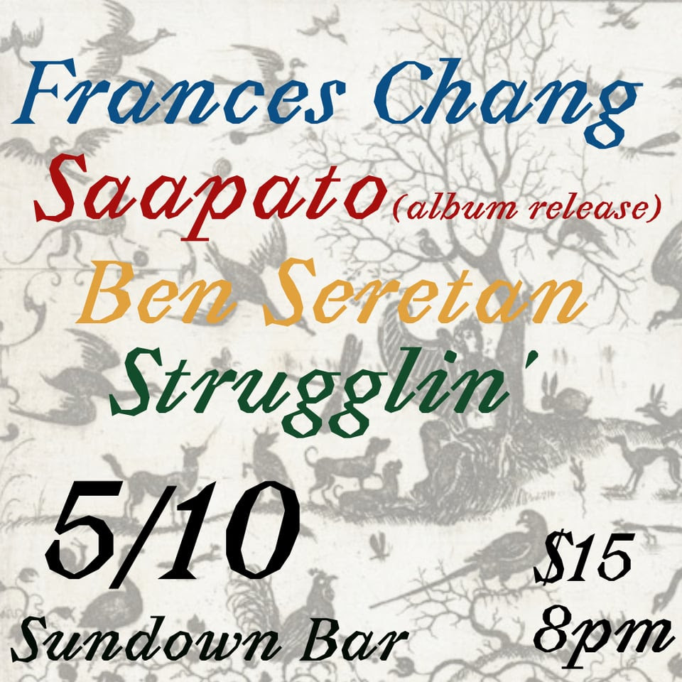 flyer for a show May 10th at Sundown Bar with Frances Chang, Saapato, Ben Seretan, & Strugglin'