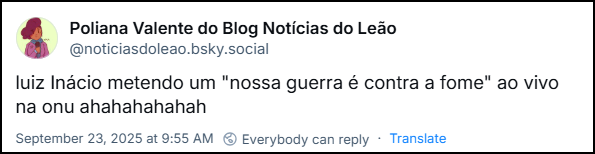 Post de Poliana Valente do Blog Notícias do Leão (@noticiasdoleao.bsky.social) com o texto: “luiz Inácio metendo um "nossa guerra é contra a fome" ao vivo na onu ahahahahahah”