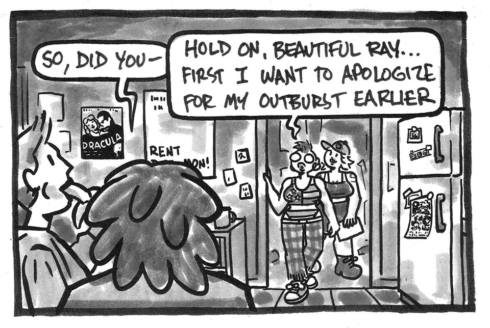 A panel from NO RACCOONS IN HELL: The punk house kitchen. Jenna and Beautiful Ray are in the foreground. Jenna eats a banana and Beautiful Ray says, "So, did you-" but is interrupted by Val who is walking into the kitchen with Tori. Val says, "Hold on, Beautiful Ray... First I want to apologize for my outburst earlier."