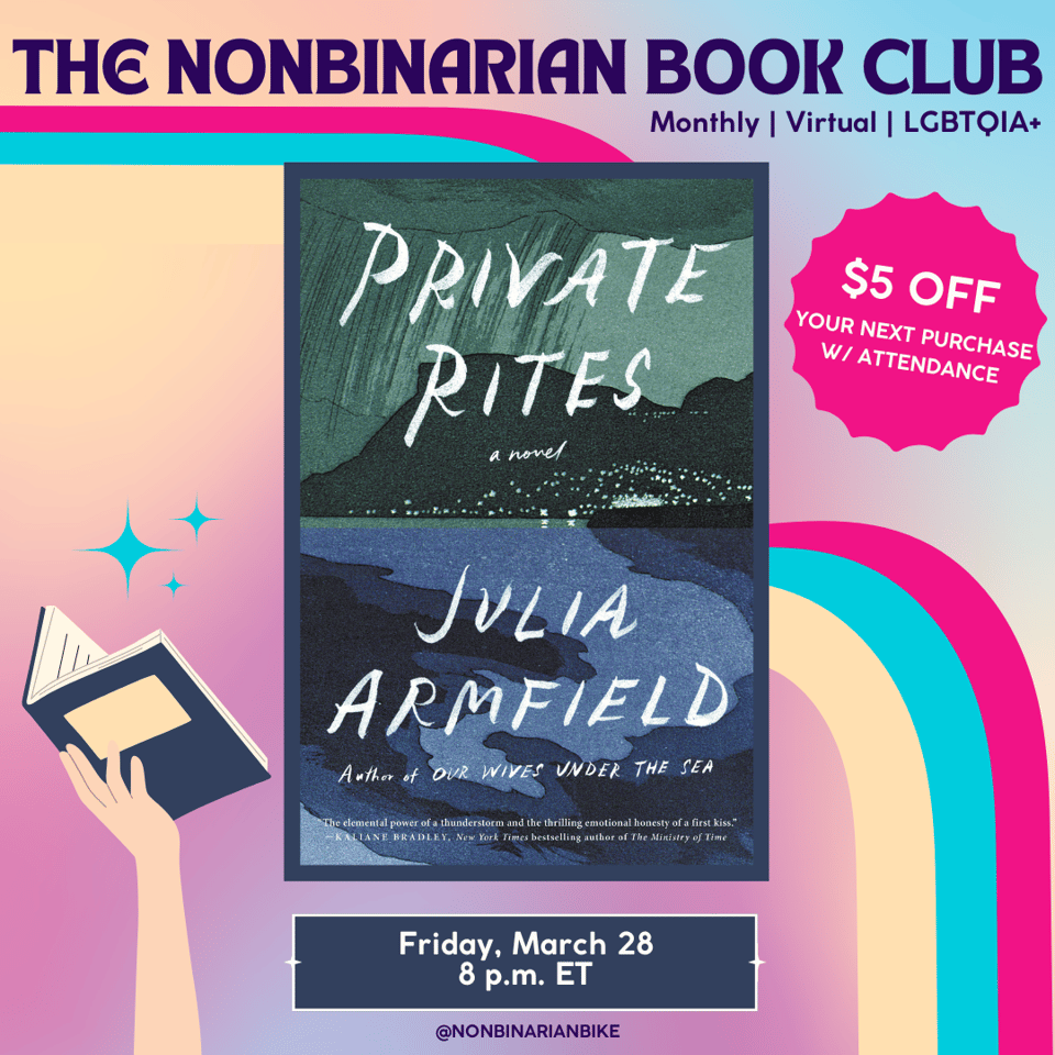 The Nonbinarian Book Club: Monthly | Virtual | LGBTQIA+ is written in blue text above the book cover of Private Rites by Julia Armfield, which is in a stylized frame. To the right of the book cover is a pink text bubble that reads, in white font, “$5 off your next purchase w/attendance.” Below the book cover is the meeting information: Friday, March 28 at 8 p.m. ET. At the very bottom is a tag for @NonbinarianBike on Instagram. All of this is set against a pink, blue, and yellow gradient background with a pink, blue, and yellow wave from the left side to the bottom right corner.