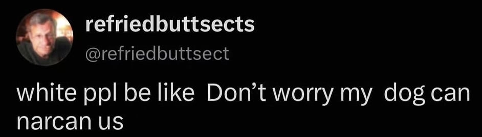Twitter screenshot. @refriedbuttsect:
white ppl be like Don't worry my dog can narcan us