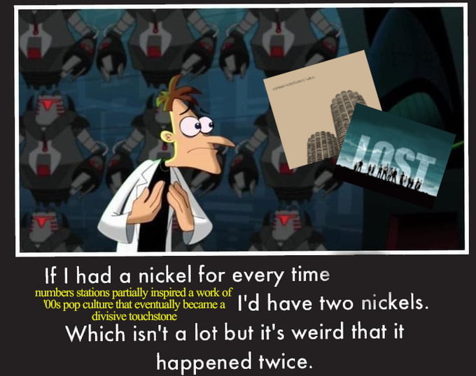 Doofenshmirtz from PHINEAS AND FERB looking at YANKEE HOTEL FOXTROT and the TV show LOST. Caption reads, "If I had a nickel for every time numbers stations partially inspired a work of '00s pop culture that eventually became a divisive touchstone, I'd have two nickels. Which isn't a lot but it's weird it happened twice."