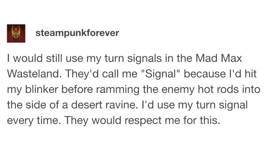 Tumblr post from steampunkforever: I would still use my turn signalds in the Mad Max Wasteland. They'd call me