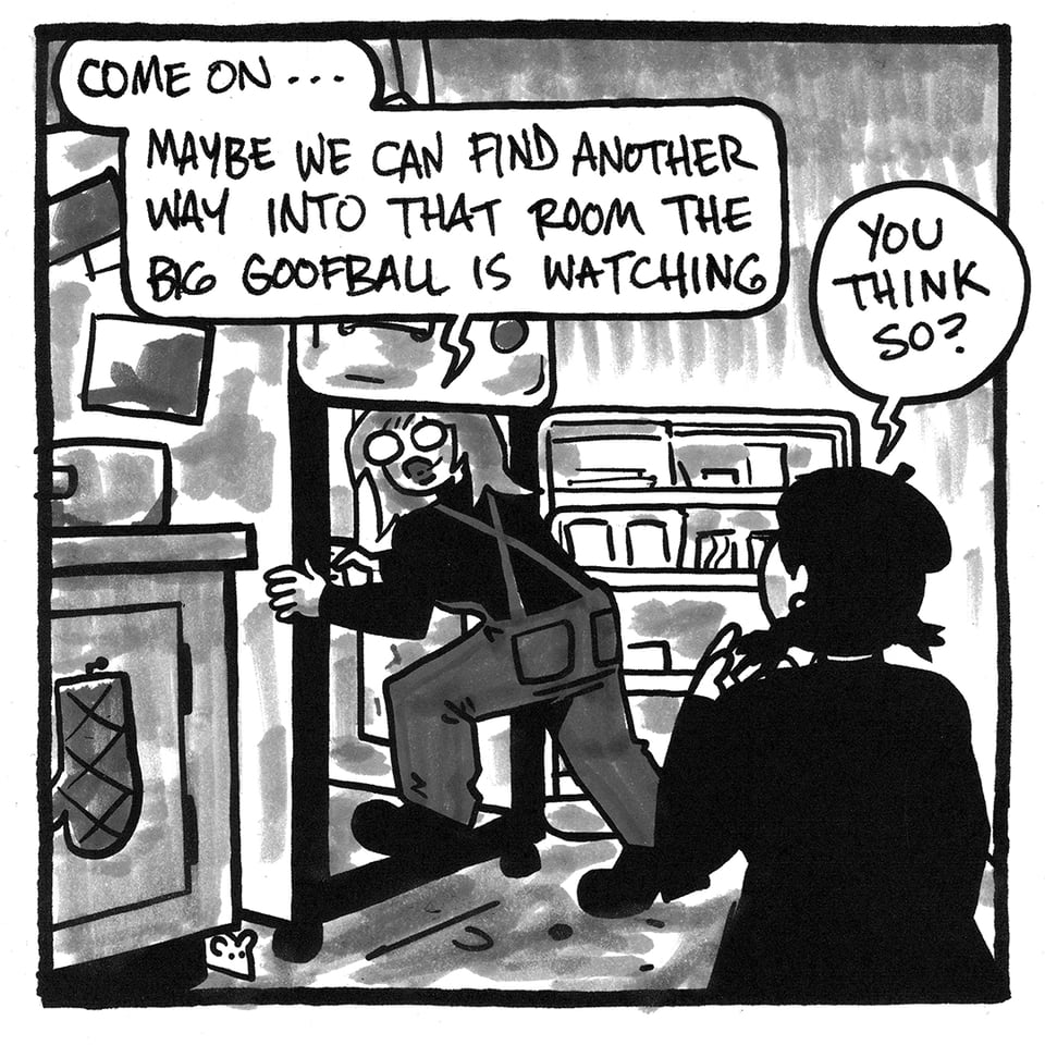 A panel from NO RACCOONS IN HELL. The refrigerator door in Fort Satan is open, and Val's stepping into it. She says, "Come on... maybe we can find another way into that room the big goofball is watching." Tori says, "You think so?"