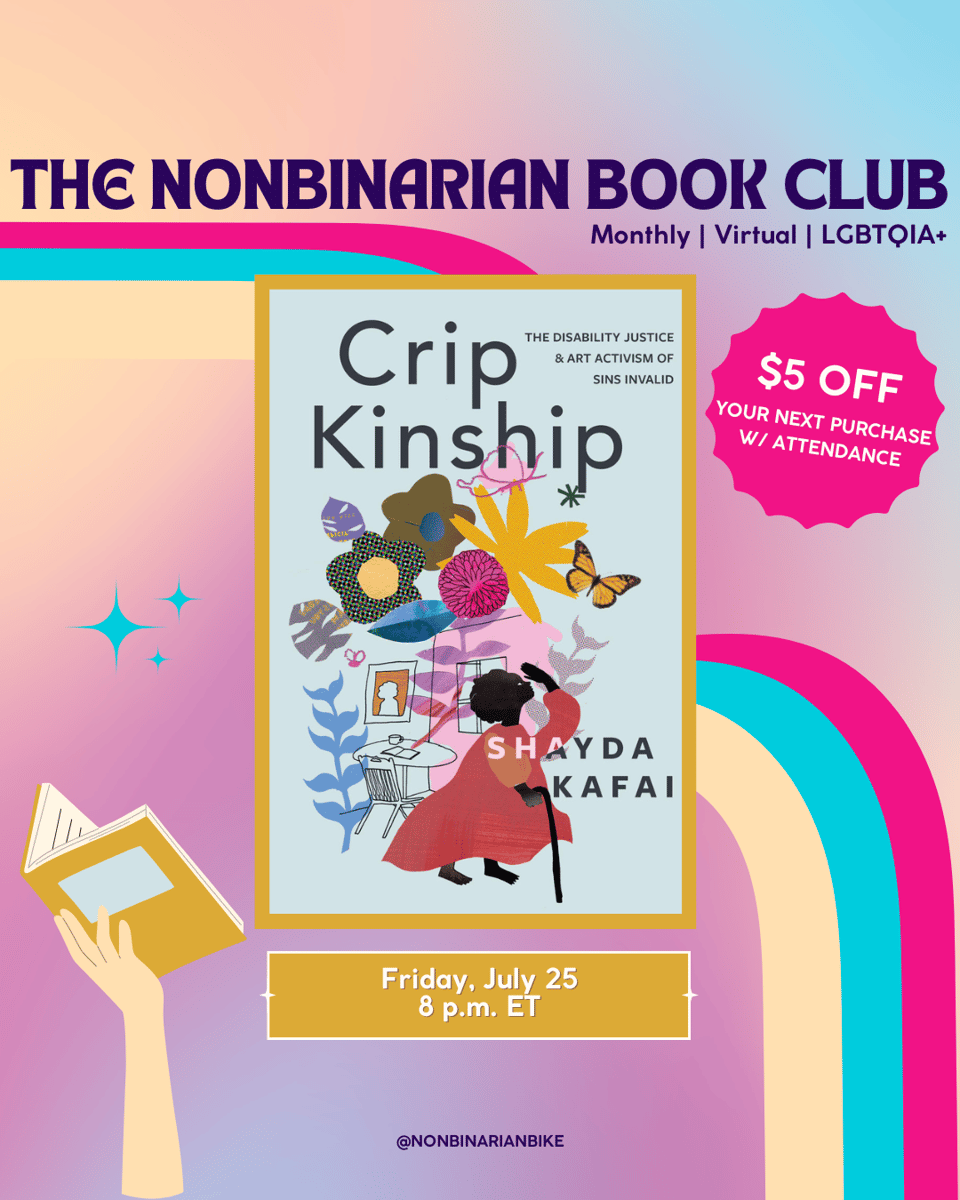 The Nonbinarian Book Club: Monthly | Virtual | LGBTQIA+ is written in blue text above the book cover of Crip Kinship by Shayda Kafai, which is in a stylized frame. To the right of the book cover is a pink text bubble that reads, in white font, “$5 off your next purchase w/attendance.” To the left of the book cover is are three blue sparkles. Below the book cover is the meeting information: Friday, July 25 at 8 p.m. ET. At the very bottom is a tag for @NonbinarianBike on Instagram. All of this is set against a pink, blue, and yellow gradient background with a pink, blue, and yellow wave from the left side to the bottom right corner.