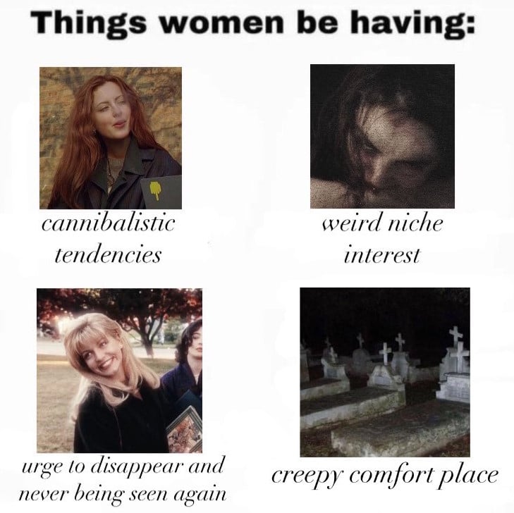 Title: "Things Women Be Having:" Beneath are 4 images, each with a caption. 1st is an image (from Ginger Snaps? Not sure) of a red-haired woman blowing smoke. Beneath the text reads: "cannibalistic tendencies". 2nd image looks like a woman drinking someone's blood. Text beneath reads: "weird niche interest". 3rd image is Laura Palmer from Twin Peaks smiling weirdly. Text beneath reads: urge to disappear and never being seen again." 4th image is a cemetery. Text beneath reads: "creepy comfort place"