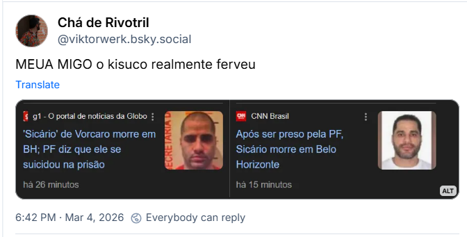 Post de Chá de Rivotril (‪@viktorwerk.bsky.social‬) com o texto:

“MEUA MIGO o kisuco realmente ferveu”

Post contém imagem com a seguinte descrição: “notícias falando que "Sicário de Vorcaro" morreu em Belo Horizonte após tentativa de suicídio”