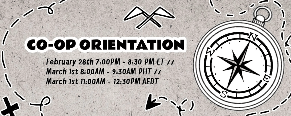 A graphic announcing the February Co-op Orientation. The drawing has a grey textured paper background and black text and drawings on top that make it look like a map. The text says "Co-op Orientation" in the big bold title and then underneath in smaller text it says, "February 28th 7:00 PM - 8:30 PM ET // March 1st 8:00 AM - 9:30 AM PHT // March 1st 11:00 AM - 12:30 PM AEDT". There is a drawing of a compass on the right hand side of the text and there are dashed lines around the borders that mimic a map route and there is also a big black X at the bottom left corner.