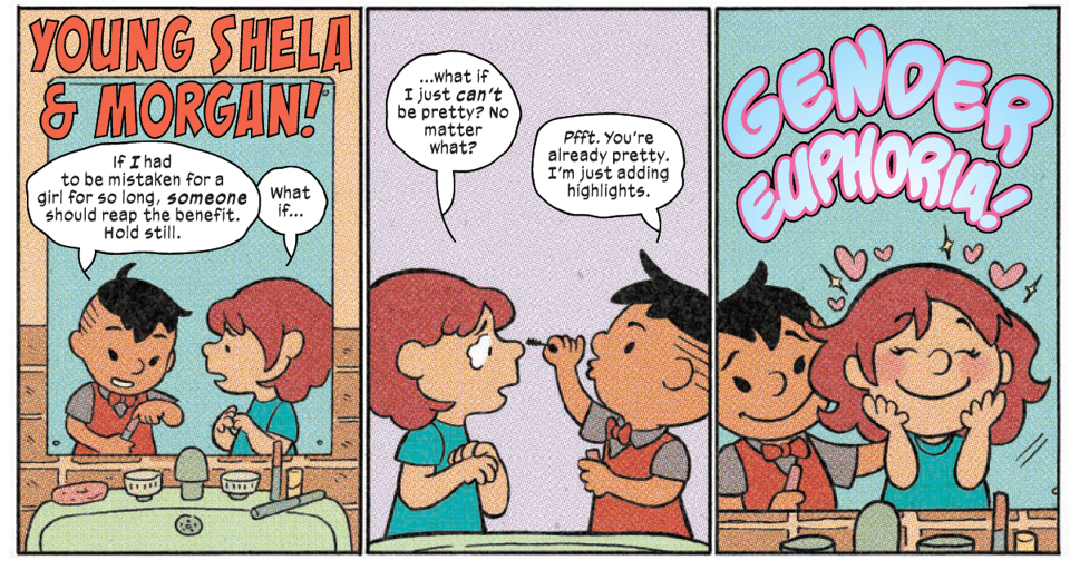 Three-panel strip headlined YOUNG SHELA & MORGAN. Morgan is putting makeup on Shela, who's scared she will never be really pretty. Morgan says she's already pretty, he's just adding highlights. Then she has gender euphoria.